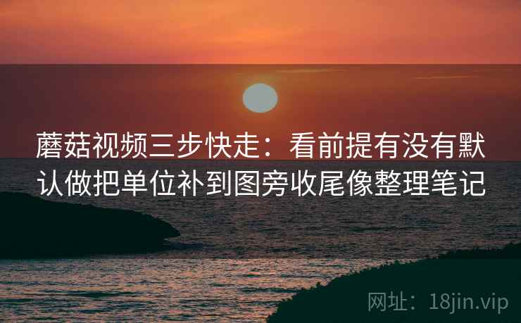 蘑菇视频三步快走:看前提有没有默认做把单位补到图旁收尾像整理笔记 蘑菇视频三步快走:看前提有没有默认做把单位补到图旁收尾像整理笔记