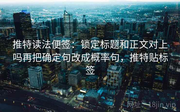 推特读法便签：锁定标题和正文对上吗再把确定句改成概率句，推特贴标签