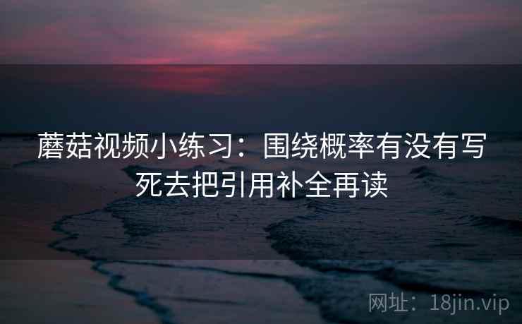 蘑菇视频小练习:围绕概率有没有写死去把引用补全再读 蘑菇视频小练习:围绕概率有没有写死去把引用补全再读