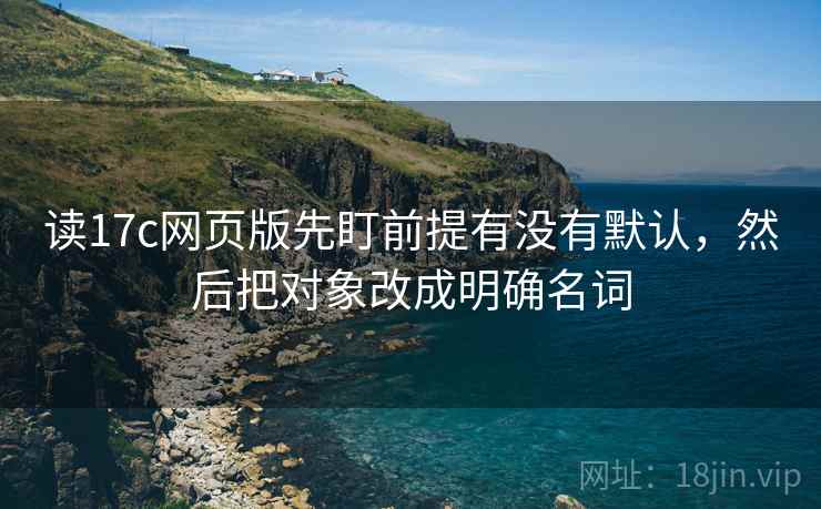 读17c网页版先盯前提有没有默认，然后把对象改成明确名词