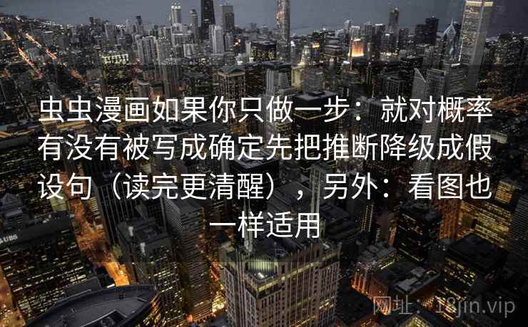 虫虫漫画如果你只做一步:就对概率有没有被写成确定先把推断降级成假设句(读完更清醒),另外:看图也一样适用 虫虫漫画如果你只做一步:就对概率有没有被写成确定先把推断降级成假设句(读完更清醒),另外:看图也一样适用