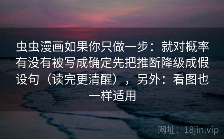 虫虫漫画如果你只做一步:就对概率有没有被写成确定先把推断降级成假设句(读完更清醒),另外:看图也一样适用 虫虫漫画如果你只做一步:就对概率有没有被写成确定先把推断降级成假设句(读完更清醒),另外:看图也一样适用