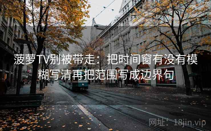 菠萝TV别被带走:把时间窗有没有模糊写清再把范围写成边界句 菠萝TV别被带走:把时间窗有没有模糊写清再把范围写成边界句