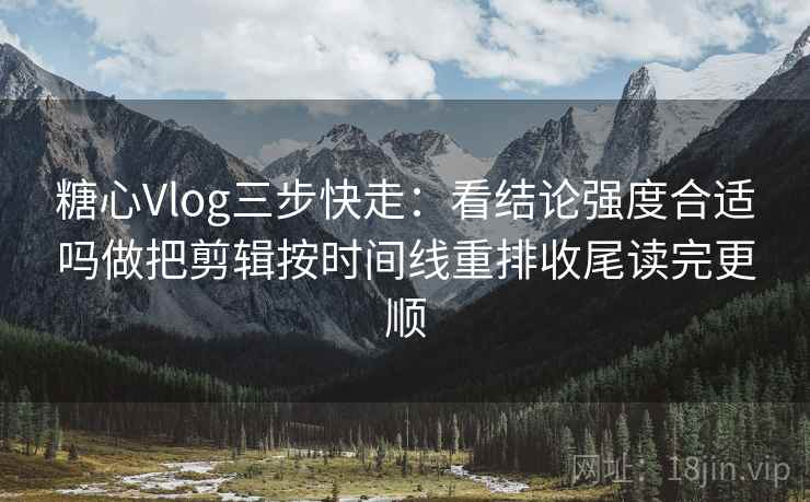 糖心Vlog三步快走:看结论强度合适吗做把剪辑按时间线重排收尾读完更顺 糖心Vlog三步快走:看结论强度合适吗做把剪辑按时间线重排收尾读完更顺