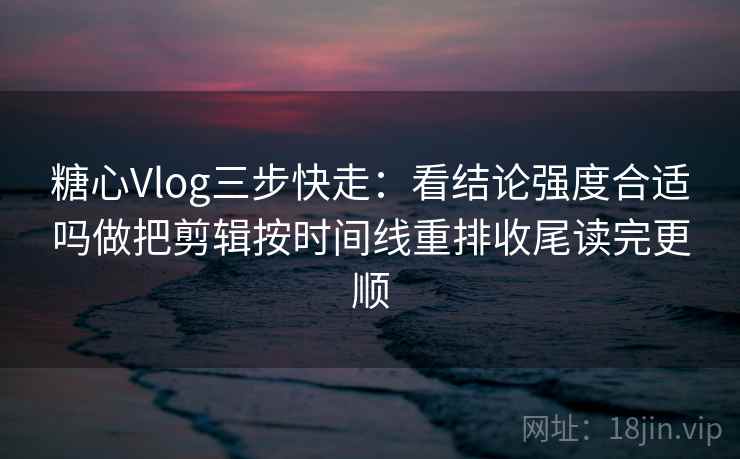 糖心Vlog三步快走:看结论强度合适吗做把剪辑按时间线重排收尾读完更顺 糖心Vlog三步快走:看结论强度合适吗做把剪辑按时间线重排收尾读完更顺