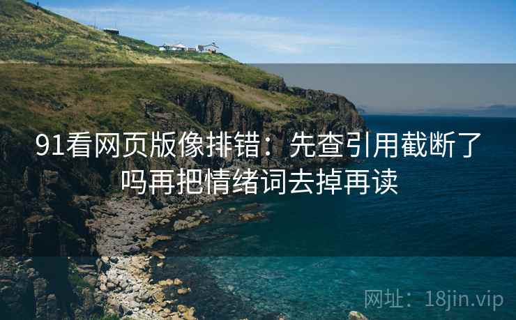 91看网页版像排错:先查引用截断了吗再把情绪词去掉再读 91看网页版像排错:先查引用截断了吗再把情绪词去掉再读