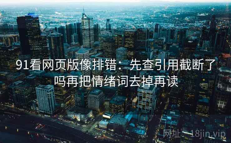 91看网页版像排错：先查引用截断了吗再把情绪词去掉再读