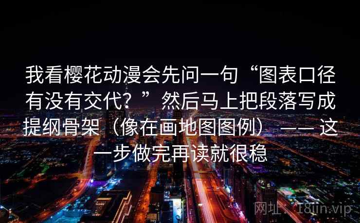 我看樱花动漫会先问一句“图表口径有没有交代?”然后马上把段落写成提纲骨架(像在画地图图例) —— 这一步做完再读就很稳 我看樱花动漫会先问一句“图表口径有没有交代?”然后马上把段落写成提纲骨架(像在画地图图例) —— 这一步做完再读就很稳