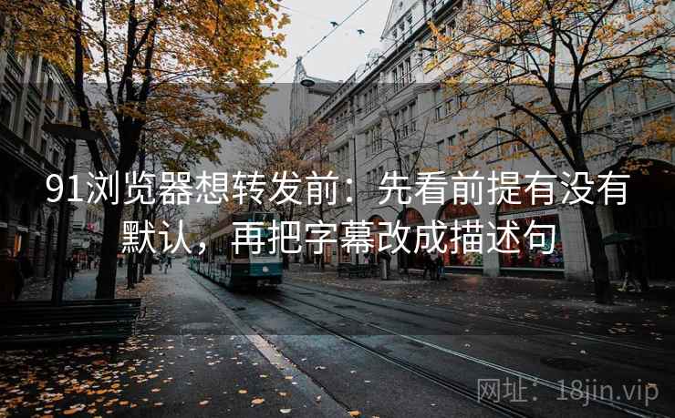 91浏览器想转发前:先看前提有没有默认,再把字幕改成描述句 91浏览器想转发前:先看前提有没有默认,再把字幕改成描述句