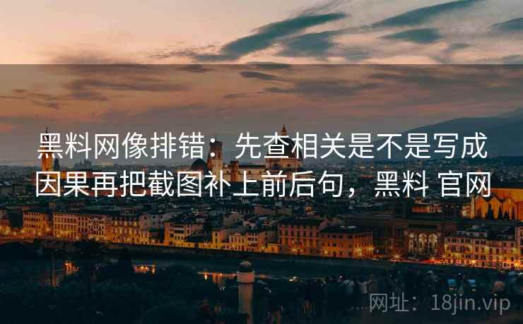 黑料网像排错：先查相关是不是写成因果再把截图补上前后句，黑料 官网