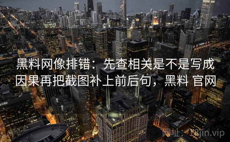 黑料网像排错:先查相关是不是写成因果再把截图补上前后句,黑料 官网 黑料网像排错:先查相关是不是写成因果再把截图补上前后句,黑料 官网