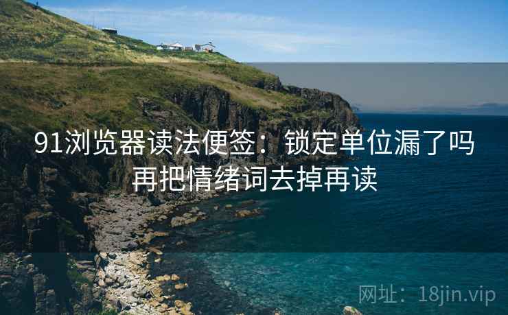 91浏览器读法便签：锁定单位漏了吗再把情绪词去掉再读