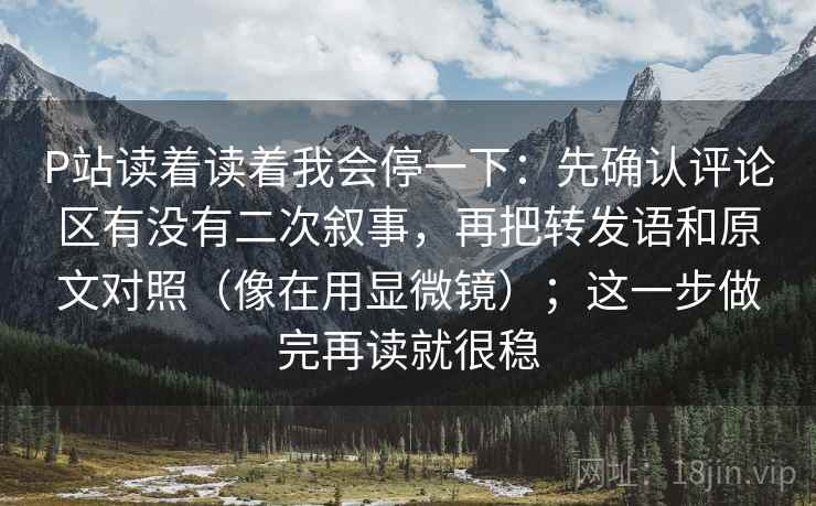 P站读着读着我会停一下:先确认评论区有没有二次叙事,再把转发语和原文对照(像在用显微镜);这一步做完再读就很稳 P站读着读着我会停一下:先确认评论区有没有二次叙事,再把转发语和原文对照(像在用显微镜);这一步做完再读就很稳