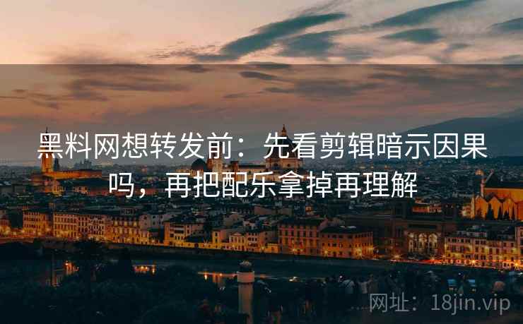 黑料网想转发前：先看剪辑暗示因果吗，再把配乐拿掉再理解