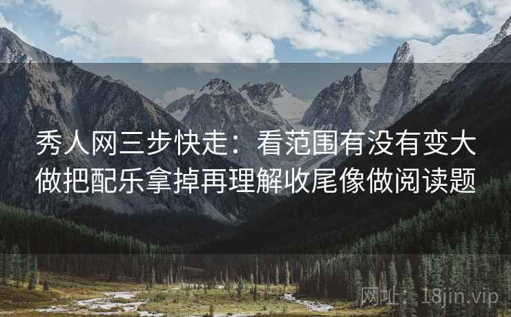 秀人网三步快走:看范围有没有变大做把配乐拿掉再理解收尾像做阅读题 秀人网三步快走:看范围有没有变大做把配乐拿掉再理解收尾像做阅读题