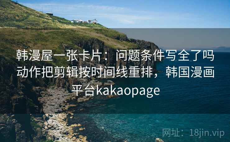 韩漫屋一张卡片:问题条件写全了吗动作把剪辑按时间线重排,韩国漫画平台kakaopage 韩漫屋一张卡片:问题条件写全了吗动作把剪辑按时间线重排,韩国漫画平台kakaopage