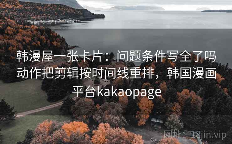 韩漫屋一张卡片：问题条件写全了吗动作把剪辑按时间线重排，韩国漫画平台kakaopage