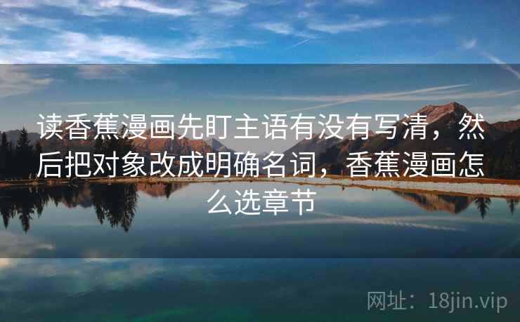 读香蕉漫画先盯主语有没有写清,然后把对象改成明确名词,香蕉漫画怎么选章节 读香蕉漫画先盯主语有没有写清,然后把对象改成明确名词,香蕉漫画怎么选章节