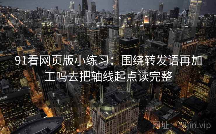 91看网页版小练习:围绕转发语再加工吗去把轴线起点读完整 91看网页版小练习:围绕转发语再加工吗去把轴线起点读完整