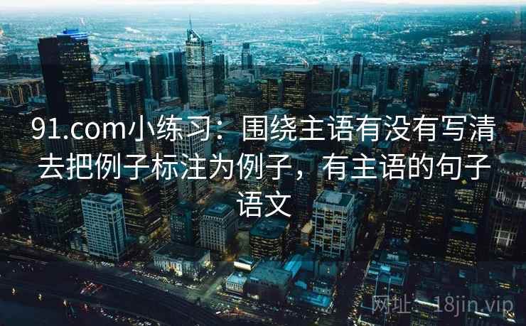 91.com小练习：围绕主语有没有写清去把例子标注为例子，有主语的句子语文
