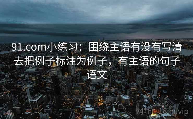 91.com小练习：围绕主语有没有写清去把例子标注为例子，有主语的句子语文
