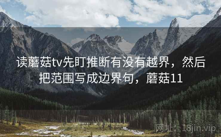 读蘑菇tv先盯推断有没有越界,然后把范围写成边界句,蘑菇11 读蘑菇tv先盯推断有没有越界,然后把范围写成边界句,蘑菇11