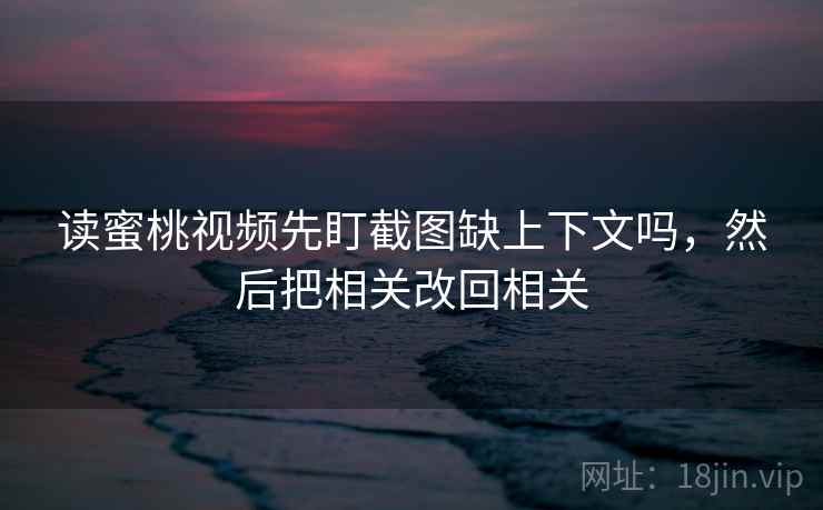 读蜜桃视频先盯截图缺上下文吗，然后把相关改回相关