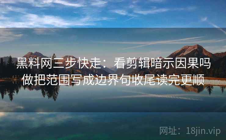 黑料网三步快走:看剪辑暗示因果吗做把范围写成边界句收尾读完更顺 黑料网三步快走:看剪辑暗示因果吗做把范围写成边界句收尾读完更顺