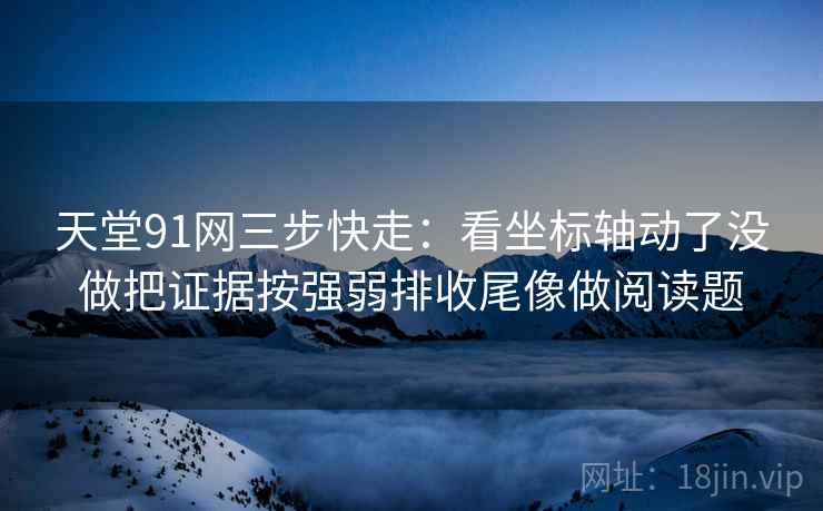 天堂91网三步快走：看坐标轴动了没做把证据按强弱排收尾像做阅读题