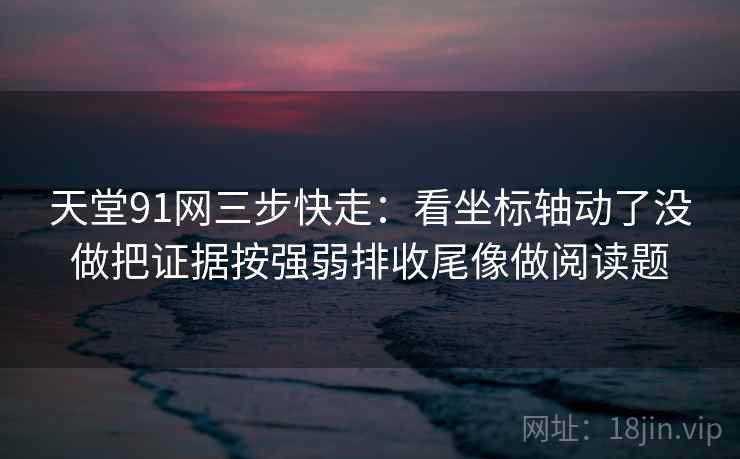 天堂91网三步快走：看坐标轴动了没做把证据按强弱排收尾像做阅读题