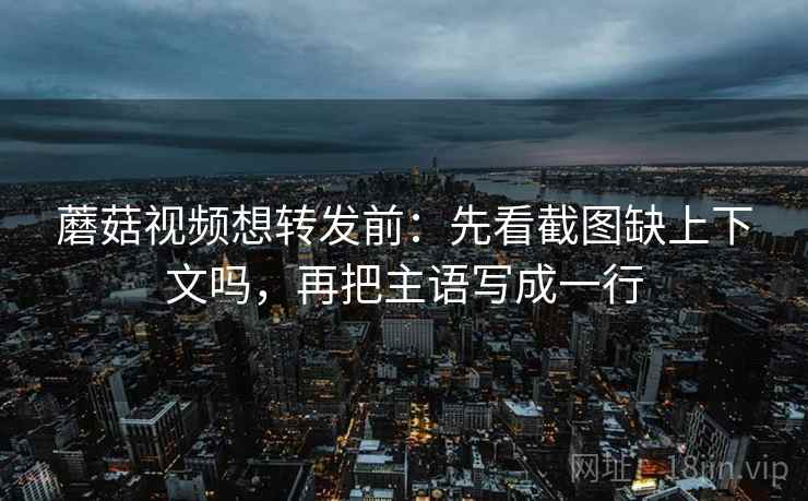 蘑菇视频想转发前:先看截图缺上下文吗,再把主语写成一行 蘑菇视频想转发前:先看截图缺上下文吗,再把主语写成一行