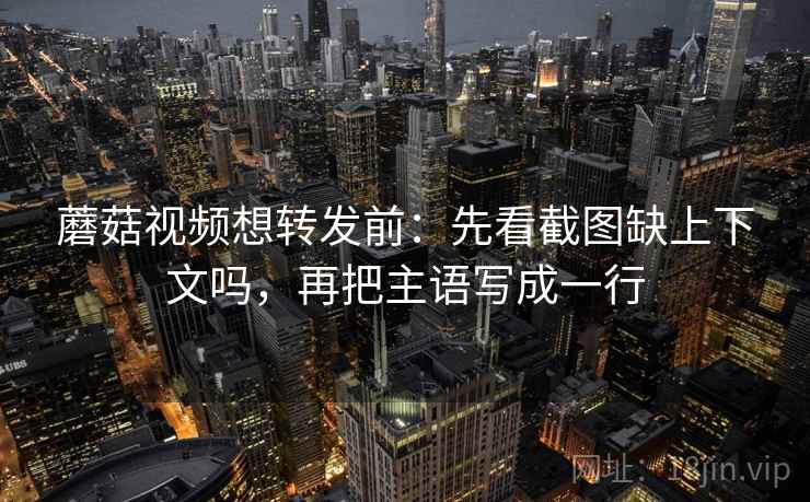 蘑菇视频想转发前：先看截图缺上下文吗，再把主语写成一行