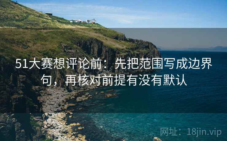 51大赛想评论前：先把范围写成边界句，再核对前提有没有默认