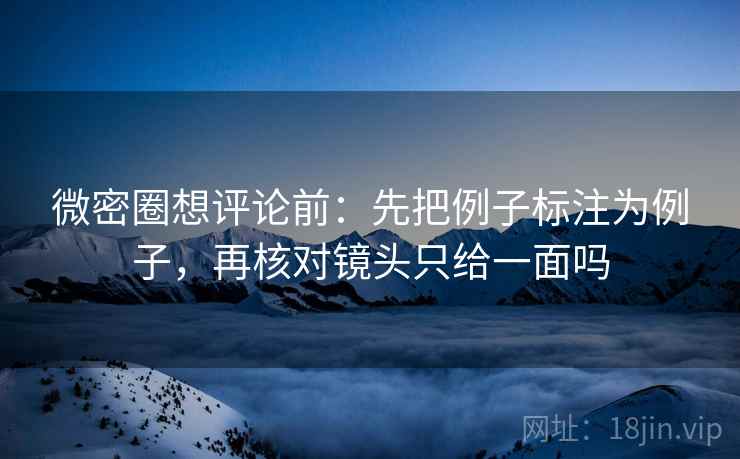 微密圈想评论前:先把例子标注为例子,再核对镜头只给一面吗 微密圈想评论前:先把例子标注为例子,再核对镜头只给一面吗