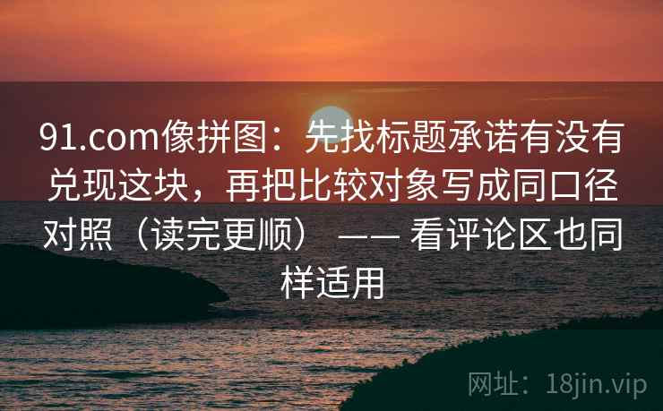 91.com像拼图:先找标题承诺有没有兑现这块,再把比较对象写成同口径对照(读完更顺) —— 看评论区也同样适用 91.com像拼图:先找标题承诺有没有兑现这块,再把比较对象写成同口径对照(读完更顺) —— 看评论区也同样适用