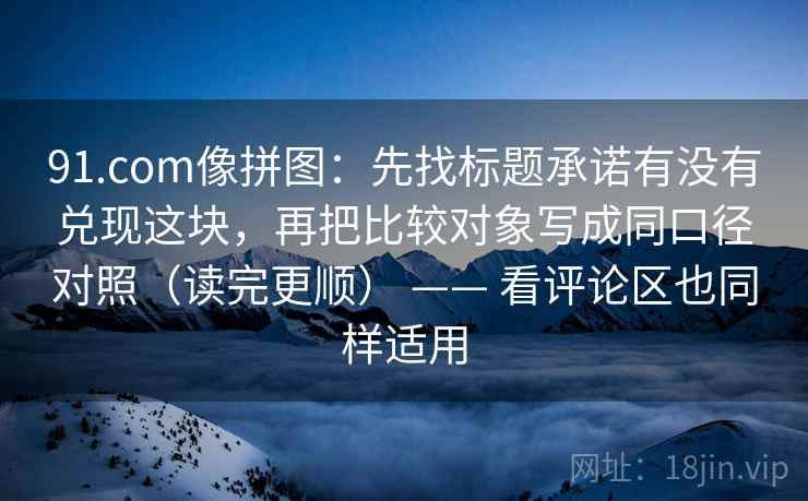 91.com像拼图:先找标题承诺有没有兑现这块,再把比较对象写成同口径对照(读完更顺) —— 看评论区也同样适用 91.com像拼图:先找标题承诺有没有兑现这块,再把比较对象写成同口径对照(读完更顺) —— 看评论区也同样适用
