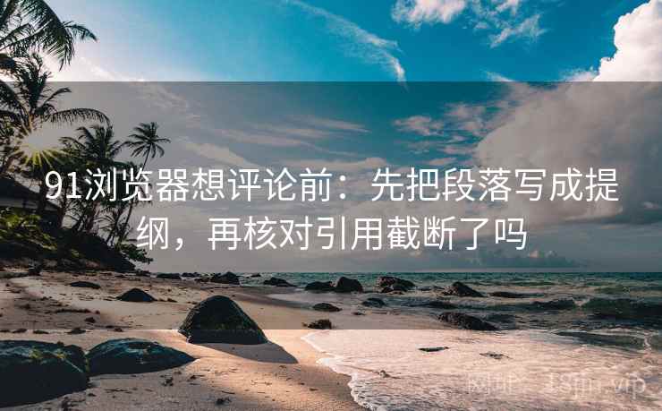 91浏览器想评论前:先把段落写成提纲,再核对引用截断了吗 91浏览器想评论前:先把段落写成提纲,再核对引用截断了吗