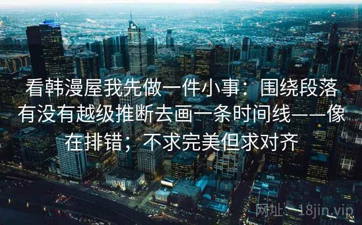 看韩漫屋我先做一件小事：围绕段落有没有越级推断去画一条时间线——像在排错；不求完美但求对齐