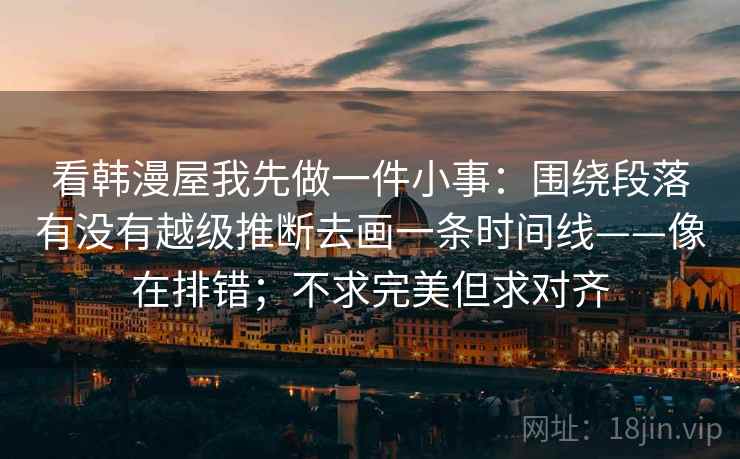 看韩漫屋我先做一件小事：围绕段落有没有越级推断去画一条时间线——像在排错；不求完美但求对齐