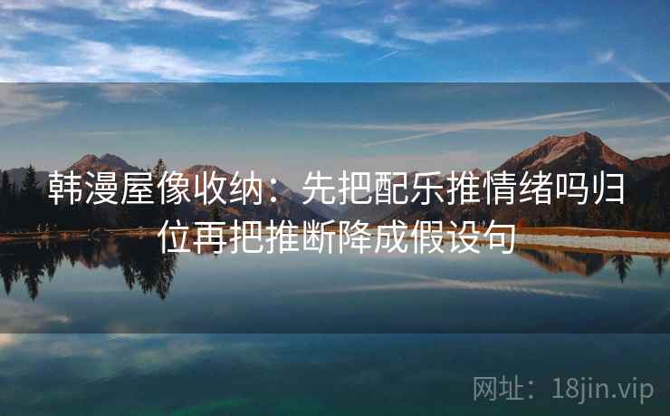 韩漫屋像收纳：先把配乐推情绪吗归位再把推断降成假设句