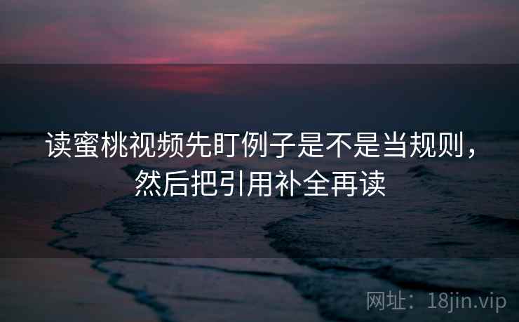 读蜜桃视频先盯例子是不是当规则，然后把引用补全再读