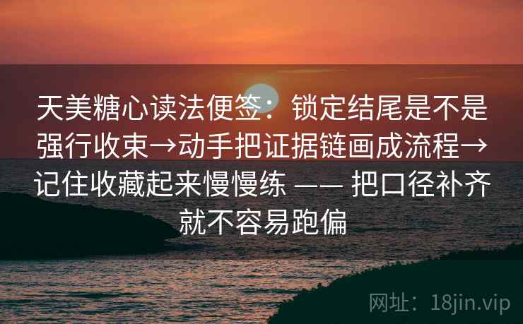 天美糖心读法便签：锁定结尾是不是强行收束→动手把证据链画成流程→记住收藏起来慢慢练 —— 把口径补齐就不容易跑偏