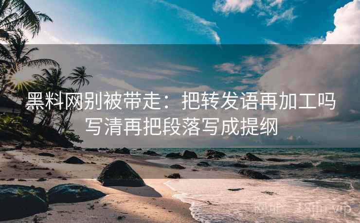 黑料网别被带走：把转发语再加工吗写清再把段落写成提纲