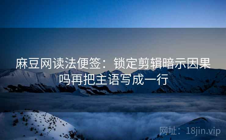 麻豆网读法便签：锁定剪辑暗示因果吗再把主语写成一行