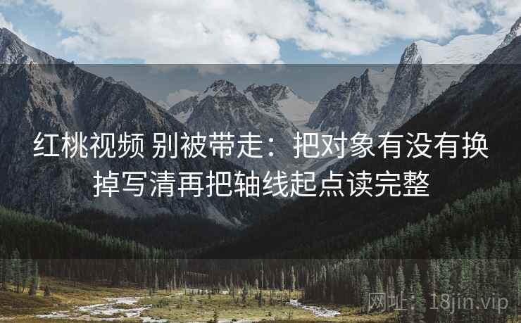 红桃视频 别被带走：把对象有没有换掉写清再把轴线起点读完整