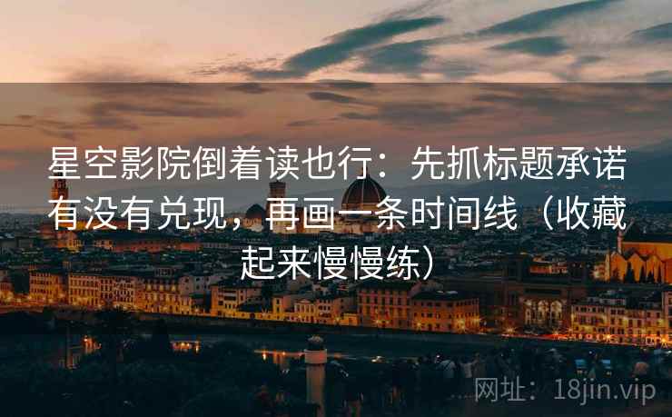 星空影院倒着读也行:先抓标题承诺有没有兑现,再画一条时间线(收藏起来慢慢练) 星空影院倒着读也行:先抓标题承诺有没有兑现,再画一条时间线(收藏起来慢慢练)