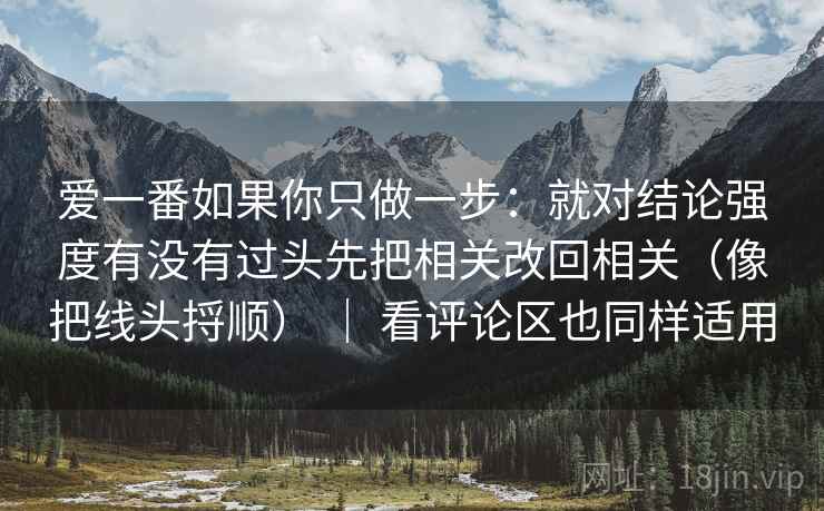 爱一番如果你只做一步：就对结论强度有没有过头先把相关改回相关（像把线头捋顺） ｜ 看评论区也同样适用