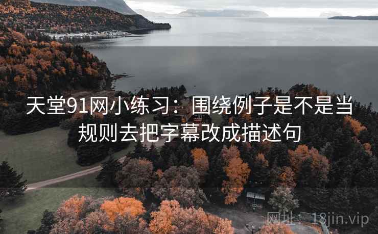 天堂91网小练习:围绕例子是不是当规则去把字幕改成描述句 天堂91网小练习:围绕例子是不是当规则去把字幕改成描述句