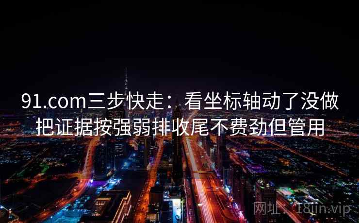 91.com三步快走:看坐标轴动了没做把证据按强弱排收尾不费劲但管用 91.com三步快走:看坐标轴动了没做把证据按强弱排收尾不费劲但管用
