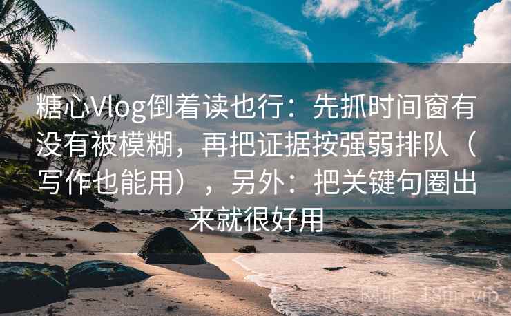 糖心Vlog倒着读也行：先抓时间窗有没有被模糊，再把证据按强弱排队（写作也能用），另外：把关键句圈出来就很好用